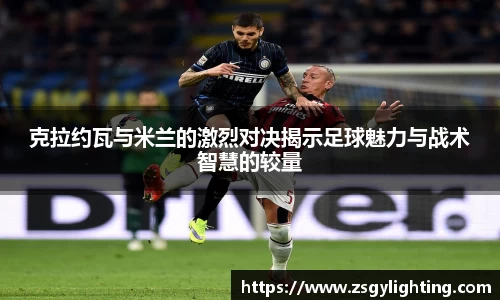 球盟会克拉约瓦与米兰的激烈对决揭示足球魅力与战术智慧的较量
