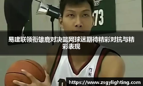 球盟会易建联领衔雄鹿对决篮网球迷期待精彩对抗与精彩表现